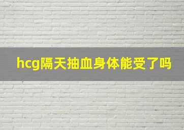 hcg隔天抽血身体能受了吗