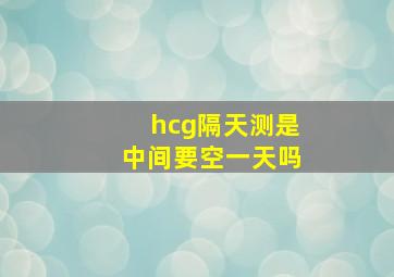 hcg隔天测是中间要空一天吗