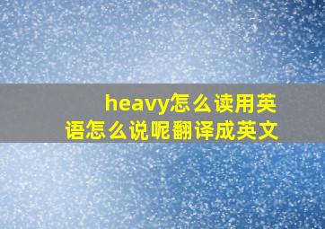 heavy怎么读用英语怎么说呢翻译成英文