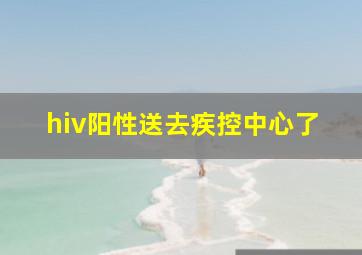 hiv阳性送去疾控中心了