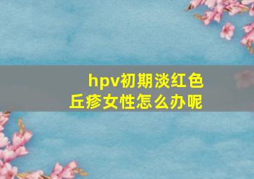 hpv初期淡红色丘疹女性怎么办呢