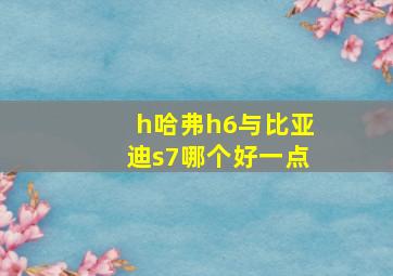 h哈弗h6与比亚迪s7哪个好一点