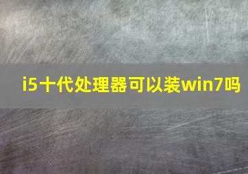 i5十代处理器可以装win7吗