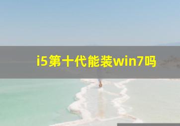 i5第十代能装win7吗