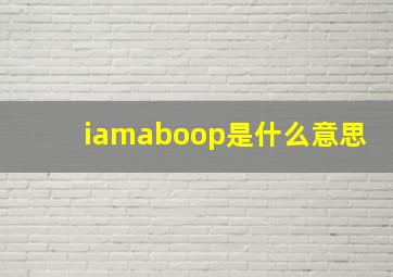 iamaboop是什么意思