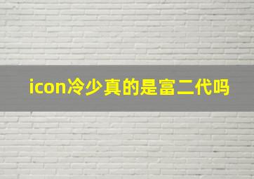 icon冷少真的是富二代吗