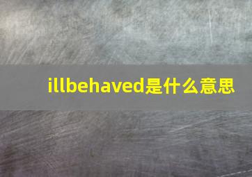 illbehaved是什么意思