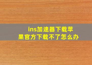 ins加速器下载苹果官方下载不了怎么办