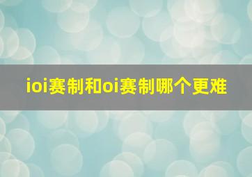 ioi赛制和oi赛制哪个更难