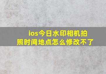 ios今日水印相机拍照时间地点怎么修改不了