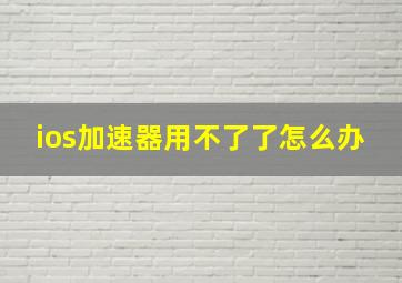 ios加速器用不了了怎么办