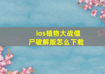 ios植物大战僵尸破解版怎么下载