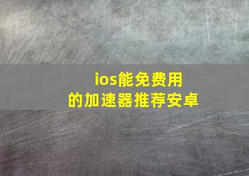 ios能免费用的加速器推荐安卓