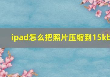 ipad怎么把照片压缩到15kb