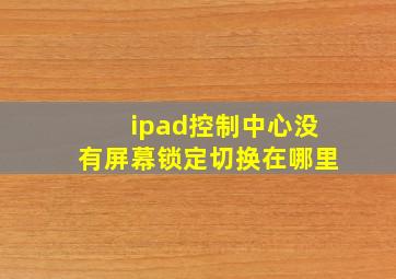 ipad控制中心没有屏幕锁定切换在哪里