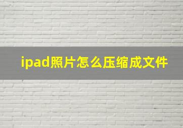 ipad照片怎么压缩成文件