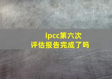 ipcc第六次评估报告完成了吗