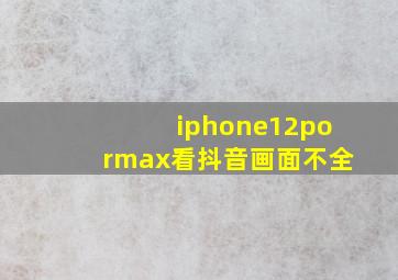 iphone12pormax看抖音画面不全