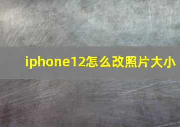 iphone12怎么改照片大小