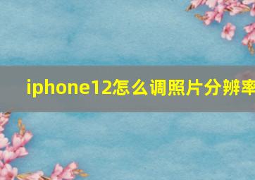 iphone12怎么调照片分辨率