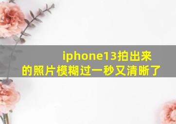 iphone13拍出来的照片模糊过一秒又清晰了