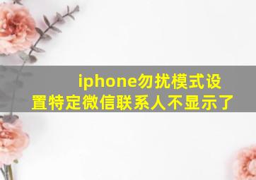 iphone勿扰模式设置特定微信联系人不显示了