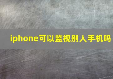 iphone可以监视别人手机吗