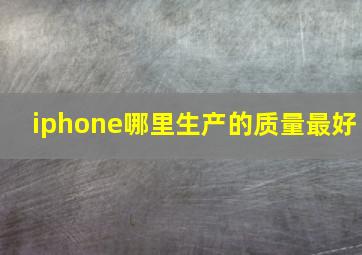 iphone哪里生产的质量最好