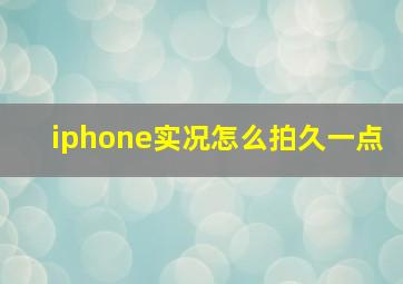 iphone实况怎么拍久一点