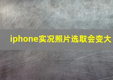 iphone实况照片选取会变大