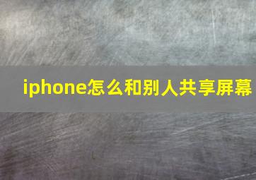 iphone怎么和别人共享屏幕