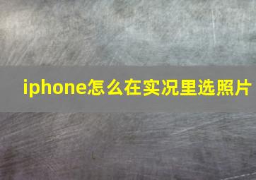 iphone怎么在实况里选照片