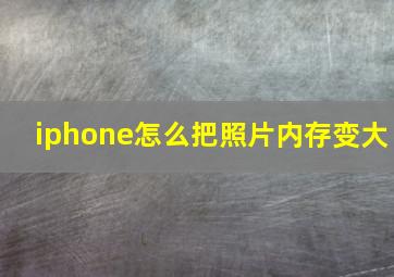 iphone怎么把照片内存变大