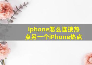 iphone怎么连接热点另一个iPhone热点