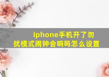 iphone手机开了勿扰模式闹钟会响吗怎么设置