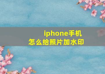 iphone手机怎么给照片加水印