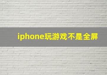 iphone玩游戏不是全屏