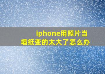 iphone用照片当墙纸变的太大了怎么办