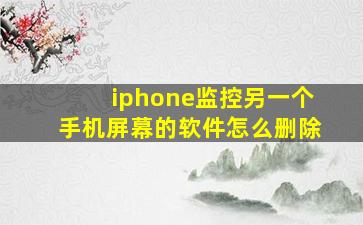 iphone监控另一个手机屏幕的软件怎么删除