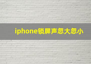 iphone锁屏声忽大忽小