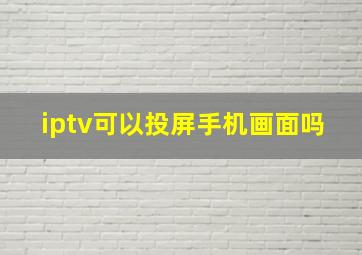 iptv可以投屏手机画面吗