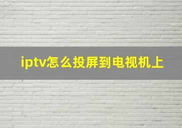 iptv怎么投屏到电视机上