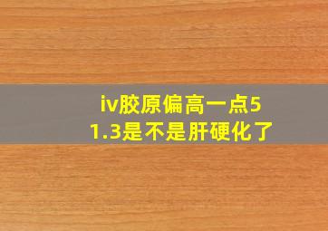 iv胶原偏高一点51.3是不是肝硬化了