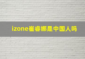 izone崔睿娜是中国人吗