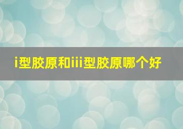 i型胶原和iii型胶原哪个好