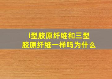 i型胶原纤维和三型胶原纤维一样吗为什么