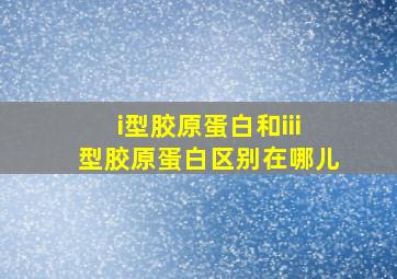 i型胶原蛋白和iii型胶原蛋白区别在哪儿