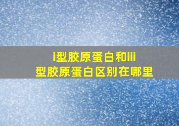 i型胶原蛋白和iii型胶原蛋白区别在哪里