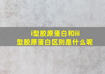 i型胶原蛋白和iii型胶原蛋白区别是什么呢