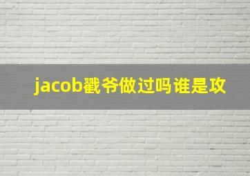 jacob戳爷做过吗谁是攻